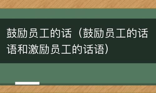 鼓励员工的话（鼓励员工的话语和激励员工的话语）
