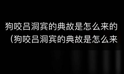 狗咬吕洞宾的典故是怎么来的（狗咬吕洞宾的典故是怎么来的图片）