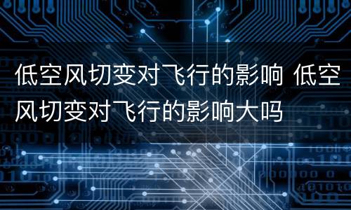 低空风切变对飞行的影响 低空风切变对飞行的影响大吗