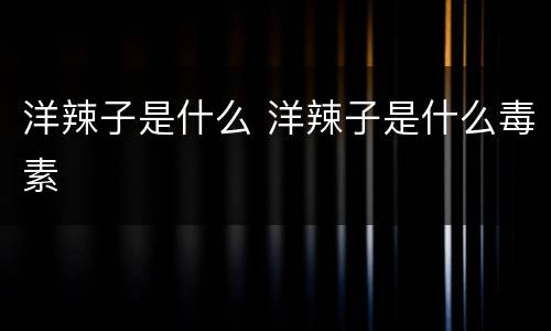 洋辣子是什么 洋辣子是什么毒素