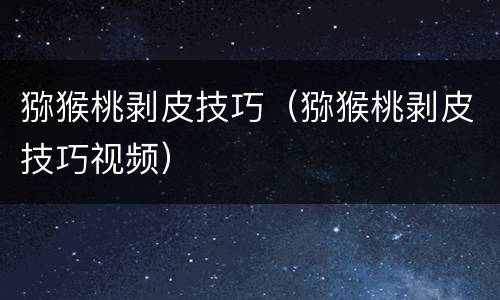 猕猴桃剥皮技巧（猕猴桃剥皮技巧视频）