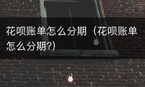 花呗账单怎么分期(花呗账单怎么分期?) 花呗账单怎么分期(花呗账单怎么分期?)