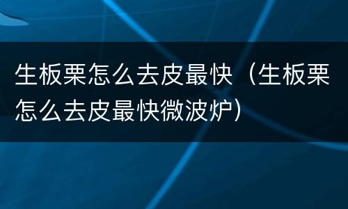 生板栗怎么去皮最快（生板栗怎么去皮最快微波炉）
