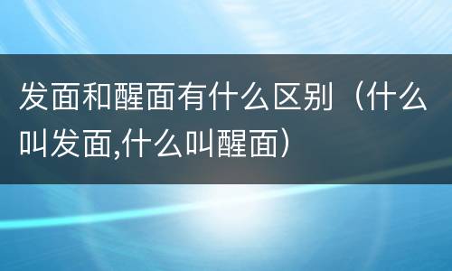 发面和醒面有什么区别（什么叫发面,什么叫醒面）