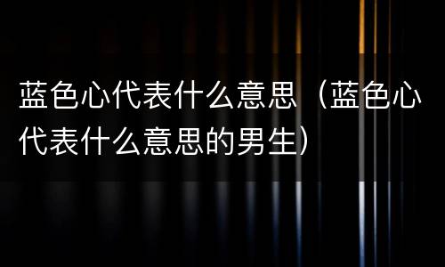 蓝色心代表什么意思（蓝色心代表什么意思的男生）