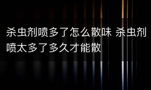 杀虫剂喷多了怎么散味 杀虫剂喷太多了多久才能散