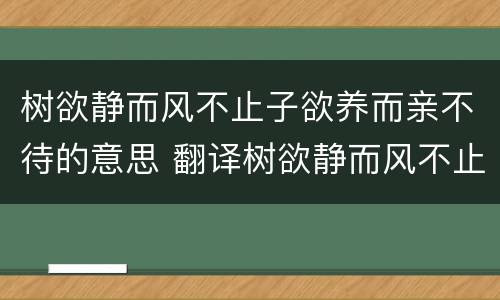 树欲静而风不止子欲养而亲不待的意思 翻译树欲静而风不止子欲养而亲不待