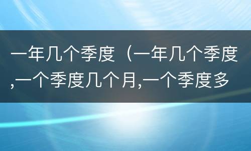 一年几个季度（一年几个季度,一个季度几个月,一个季度多少天）