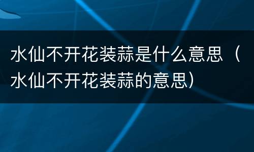 水仙不开花装蒜是什么意思（水仙不开花装蒜的意思）
