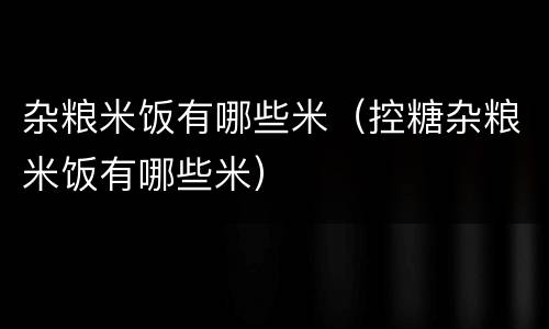 杂粮米饭有哪些米（控糖杂粮米饭有哪些米）