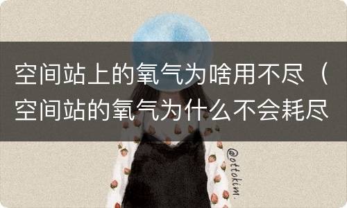 空间站上的氧气为啥用不尽（空间站的氧气为什么不会耗尽）