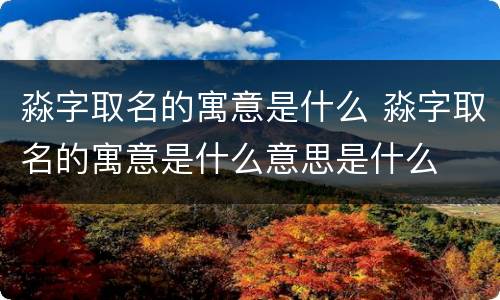淼字取名的寓意是什么 淼字取名的寓意是什么意思是什么