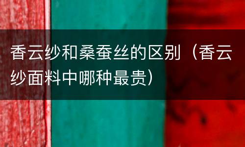 香云纱和桑蚕丝的区别（香云纱面料中哪种最贵）