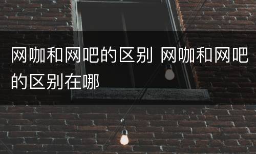 网咖和网吧的区别 网咖和网吧的区别在哪