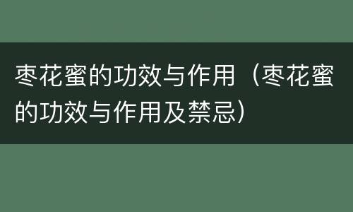 枣花蜜的功效与作用（枣花蜜的功效与作用及禁忌）