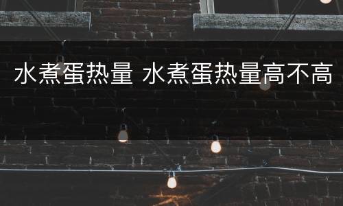水煮蛋热量 水煮蛋热量高不高