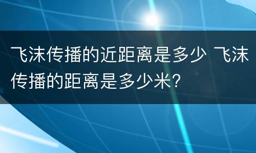 飞沫传播的近距离是多少 飞沫传播的距离是多少米?