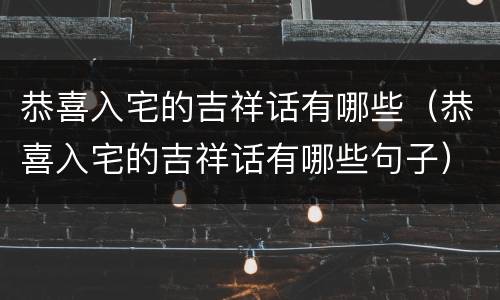 恭喜入宅的吉祥话有哪些（恭喜入宅的吉祥话有哪些句子）