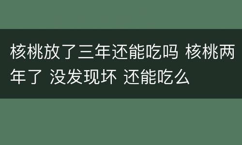 核桃放了三年还能吃吗 核桃两年了 没发现坏 还能吃么