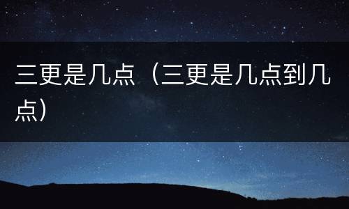 三更是几点（三更是几点到几点）