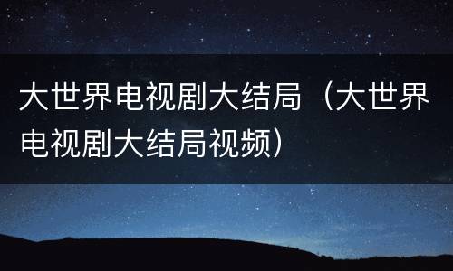 大世界电视剧大结局（大世界电视剧大结局视频）