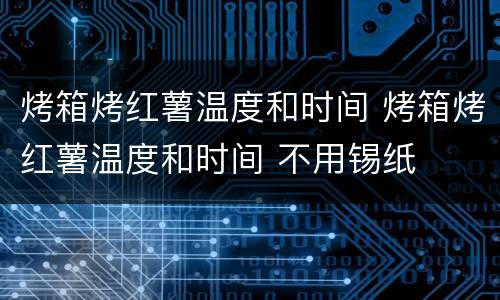 烤箱烤红薯温度和时间 烤箱烤红薯温度和时间 不用锡纸