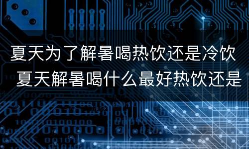 夏天为了解暑喝热饮还是冷饮 夏天解暑喝什么最好热饮还是冷饮