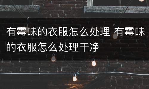 有霉味的衣服怎么处理 有霉味的衣服怎么处理干净