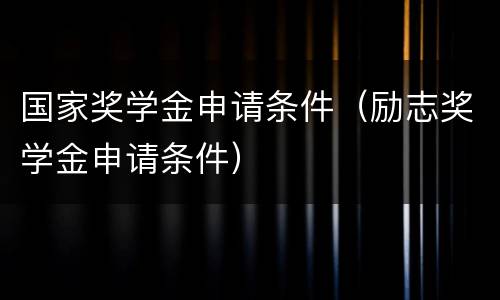 国家奖学金申请条件（励志奖学金申请条件）