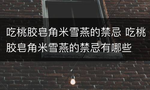 吃桃胶皂角米雪燕的禁忌 吃桃胶皂角米雪燕的禁忌有哪些