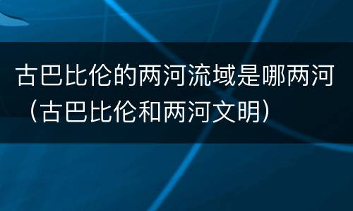 古巴比伦的两河流域是哪两河（古巴比伦和两河文明）