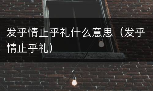 发乎情止乎礼什么意思（发乎情止乎礼）