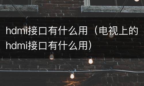 hdmi接口有什么用（电视上的hdmi接口有什么用）