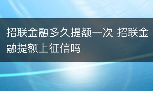 招联金融多久提额一次 招联金融提额上征信吗