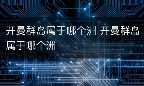 开曼群岛属于哪个洲 开曼群岛属于哪个洲