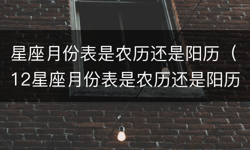 星座月份表是农历还是阳历（12星座月份表是农历还是阳历）