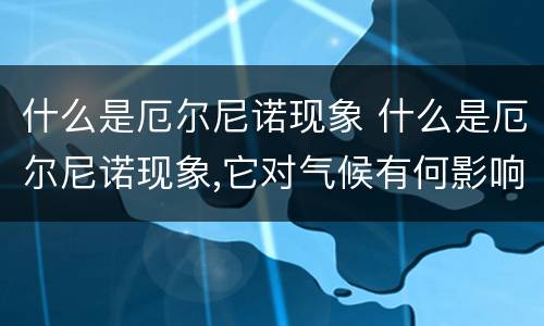 什么是厄尔尼诺现象 什么是厄尔尼诺现象,它对气候有何影响