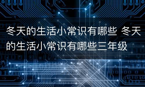 冬天的生活小常识有哪些 冬天的生活小常识有哪些三年级