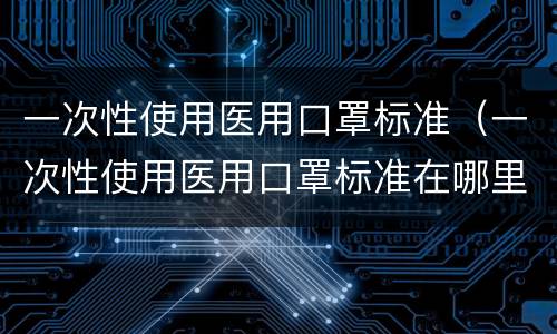 一次性使用医用口罩标准（一次性使用医用口罩标准在哪里看）