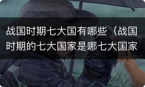 战国时期七大国有哪些（战国时期的七大国家是哪七大国家）
