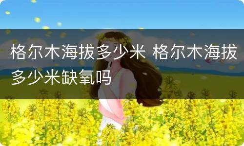 格尔木海拔多少米 格尔木海拔多少米缺氧吗