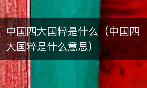 中国四大国粹是什么（中国四大国粹是什么意思）