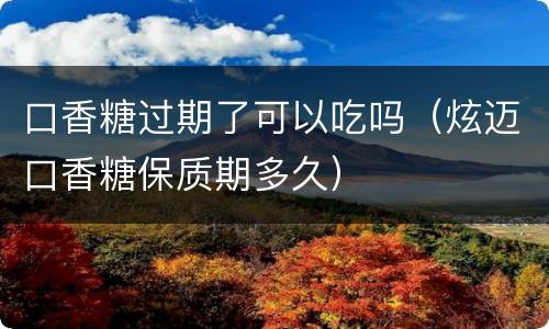 口香糖过期了可以吃吗（炫迈口香糖保质期多久）