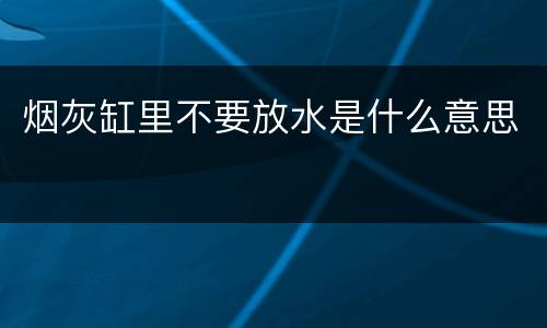 烟灰缸里不要放水是什么意思