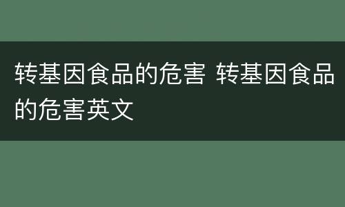 转基因食品的危害 转基因食品的危害英文