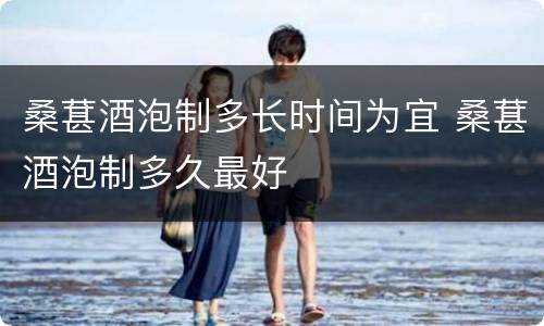 桑葚酒泡制多长时间为宜 桑葚酒泡制多久最好