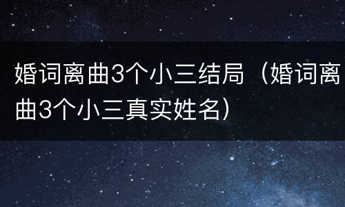 婚词离曲3个小三结局（婚词离曲3个小三真实姓名）