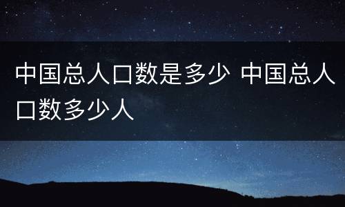 中国总人口数是多少 中国总人口数多少人