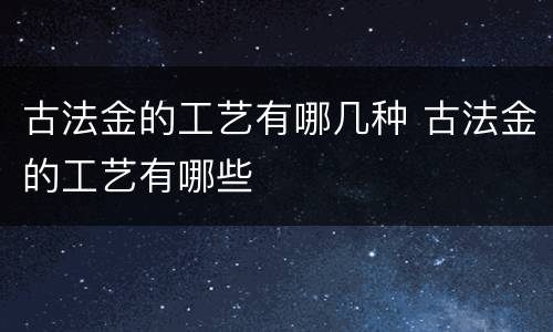 古法金的工艺有哪几种 古法金的工艺有哪些