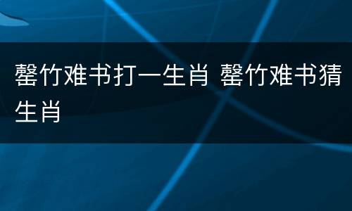罄竹难书打一生肖 罄竹难书猜生肖